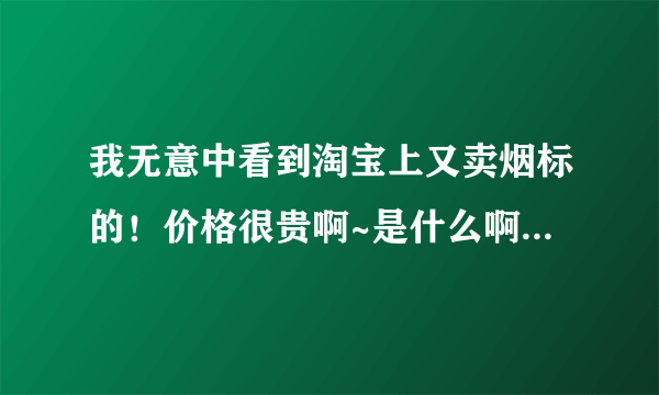 我无意中看到淘宝上又卖烟标的！价格很贵啊~是什么啊！就是烟盒子？整条的还是里面小盒的？？？