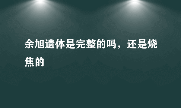 余旭遗体是完整的吗，还是烧焦的