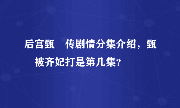 后宫甄嬛传剧情分集介绍，甄嬛被齐妃打是第几集？