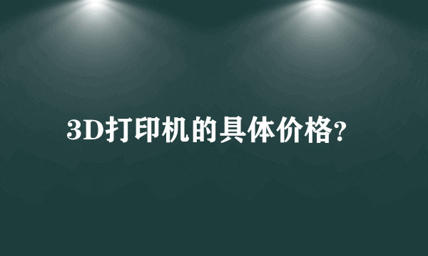 3D打印机的具体价格？