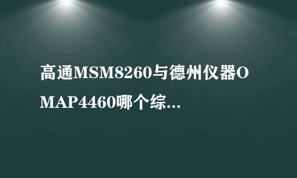 高通MSM8260与德州仪器OMAP4460哪个综合性能上好一些