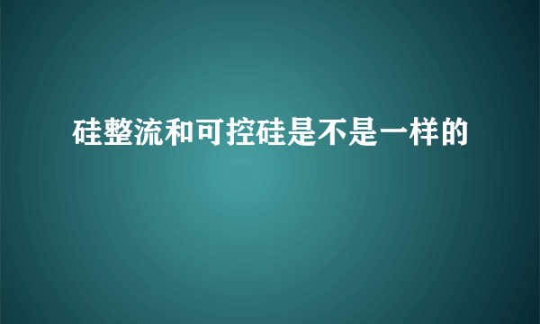 硅整流和可控硅是不是一样的