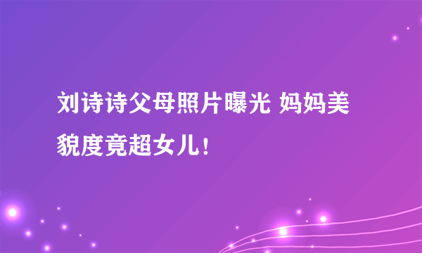 刘诗诗父母照片曝光 妈妈美貌度竟超女儿！