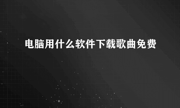 电脑用什么软件下载歌曲免费