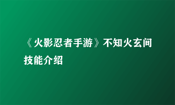 《火影忍者手游》不知火玄间技能介绍