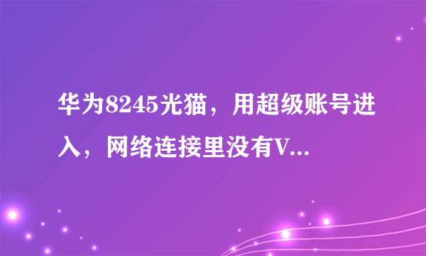 华为8245光猫，用超级账号进入，网络连接里没有Vlan ID，也删不掉internrt这个连接
