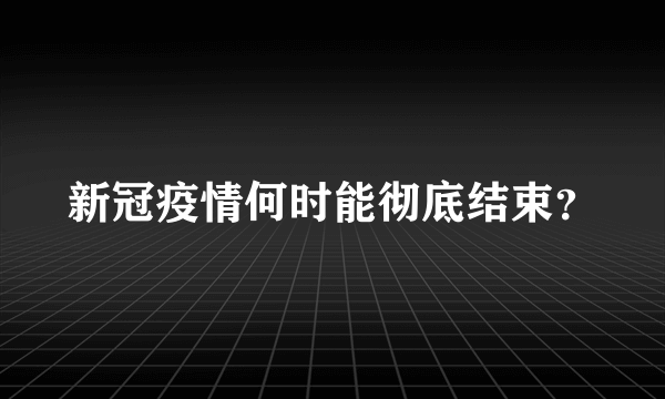 新冠疫情何时能彻底结束？