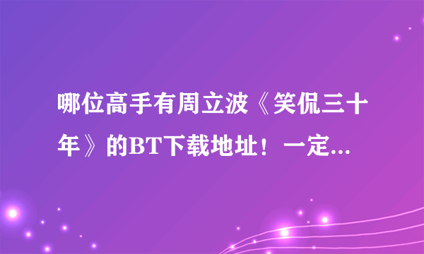 哪位高手有周立波《笑侃三十年》的BT下载地址！一定要是BT的！麻烦各位了！