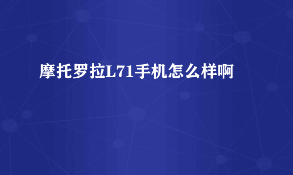 摩托罗拉L71手机怎么样啊