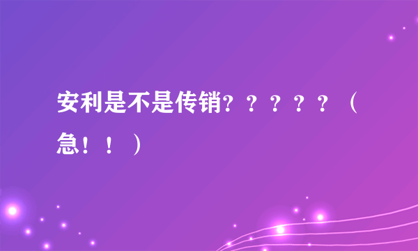 安利是不是传销？？？？？（急！！）