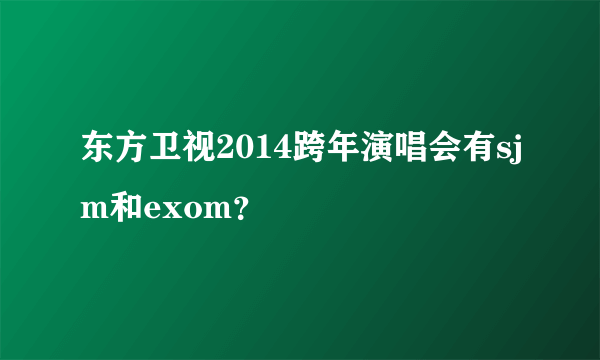 东方卫视2014跨年演唱会有sjm和exom？