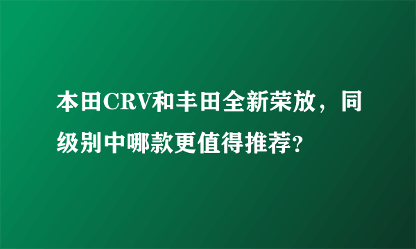 本田CRV和丰田全新荣放，同级别中哪款更值得推荐？