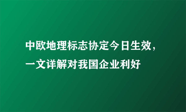 中欧地理标志协定今日生效，一文详解对我国企业利好