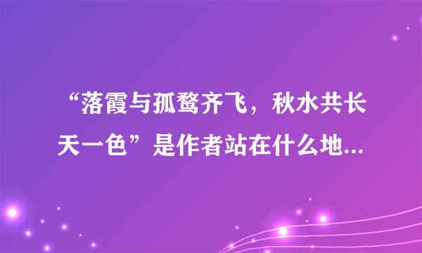 “落霞与孤鹜齐飞，秋水共长天一色”是作者站在什么地方看到的景象（）