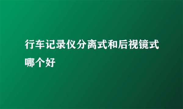 行车记录仪分离式和后视镜式哪个好