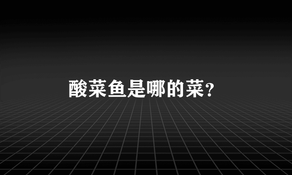 酸菜鱼是哪的菜？
