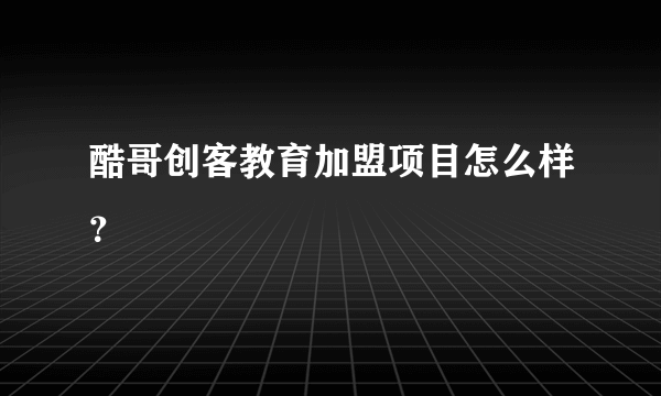 酷哥创客教育加盟项目怎么样？
