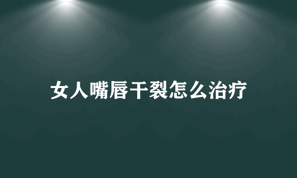 女人嘴唇干裂怎么治疗