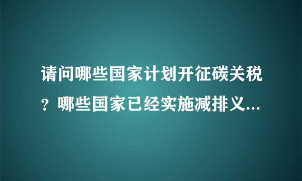 请问哪些国家计划开征碳关税？哪些国家已经实施减排义务？美国计划开征的碳关税是否差别对待不同国家？