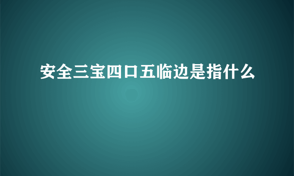 安全三宝四口五临边是指什么