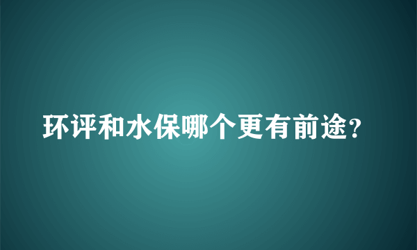 环评和水保哪个更有前途？