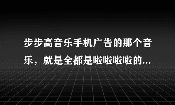 步步高音乐手机广告的那个音乐，就是全都是啦啦啦啦的，叫什么名字？很好听，谁唱的？