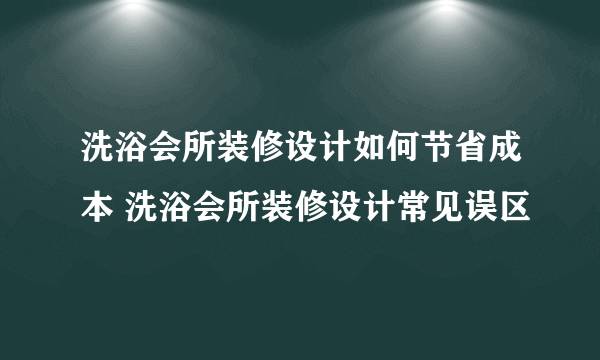 洗浴会所装修设计如何节省成本 洗浴会所装修设计常见误区