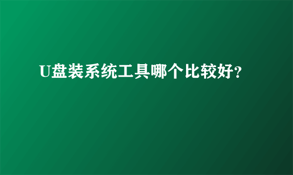 U盘装系统工具哪个比较好？
