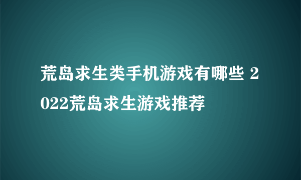 荒岛求生类手机游戏有哪些 2022荒岛求生游戏推荐