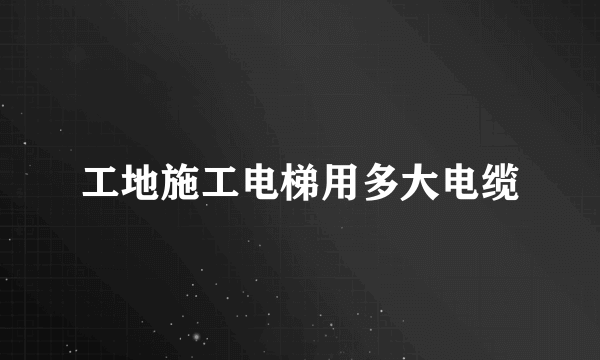 工地施工电梯用多大电缆