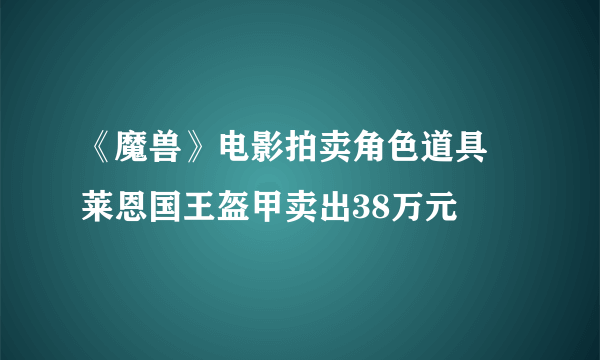 《魔兽》电影拍卖角色道具 莱恩国王盔甲卖出38万元
