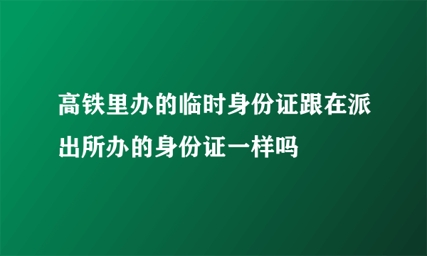 高铁里办的临时身份证跟在派出所办的身份证一样吗