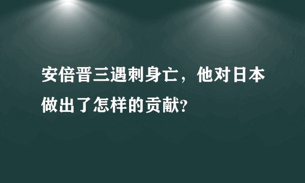 安倍晋三遇刺身亡，他对日本做出了怎样的贡献？