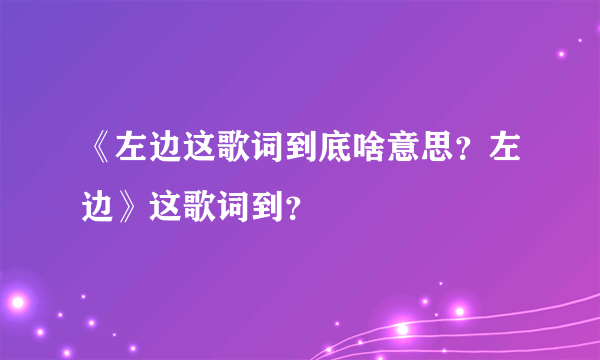 《左边这歌词到底啥意思？左边》这歌词到？