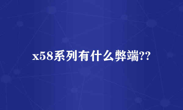 x58系列有什么弊端??