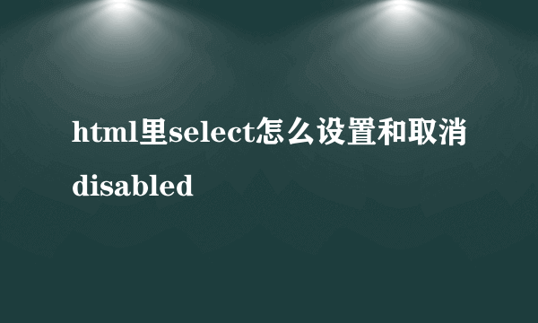 html里select怎么设置和取消disabled