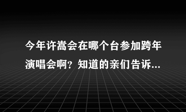 今年许嵩会在哪个台参加跨年演唱会啊？知道的亲们告诉我一下啦！谢啦