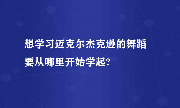 想学习迈克尔杰克逊的舞蹈 要从哪里开始学起?