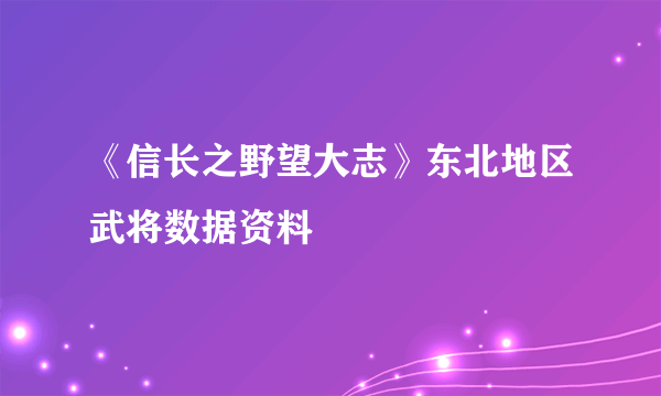 《信长之野望大志》东北地区武将数据资料
