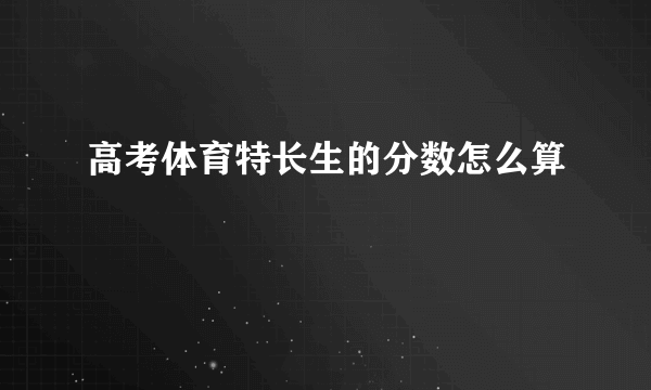 高考体育特长生的分数怎么算