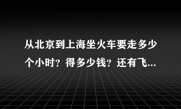 从北京到上海坐火车要走多少个小时？得多少钱？还有飞机票多少钱？