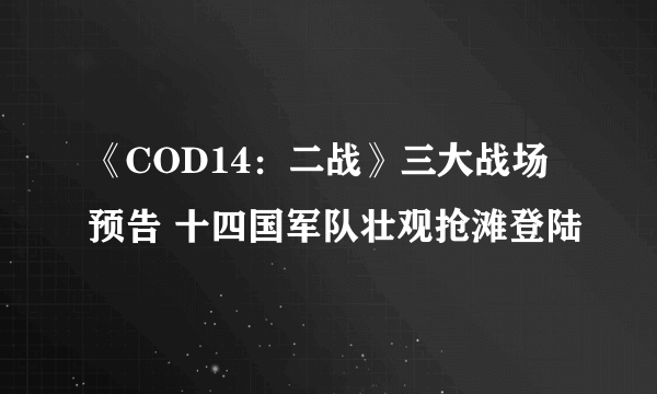 《COD14：二战》三大战场预告 十四国军队壮观抢滩登陆