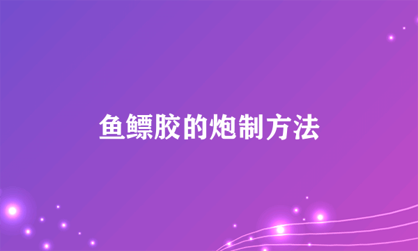 鱼鳔胶的炮制方法