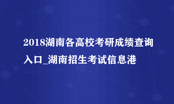 2018湖南各高校考研成绩查询入口_湖南招生考试信息港