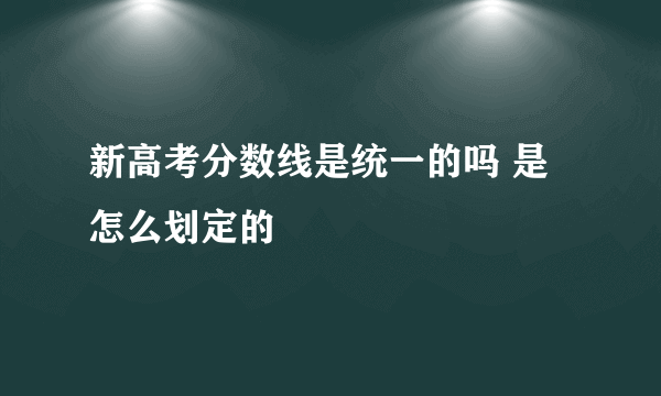 新高考分数线是统一的吗 是怎么划定的