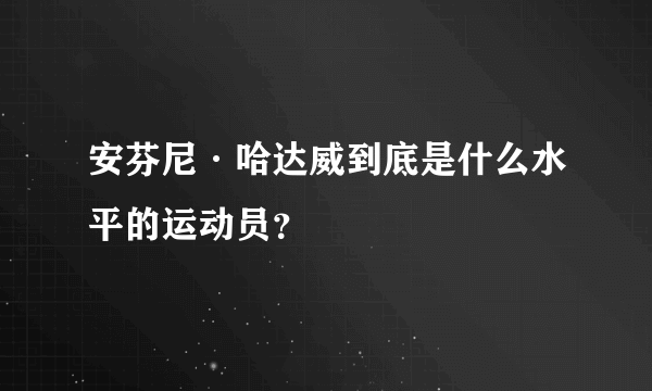安芬尼·哈达威到底是什么水平的运动员？