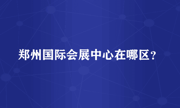 郑州国际会展中心在哪区？