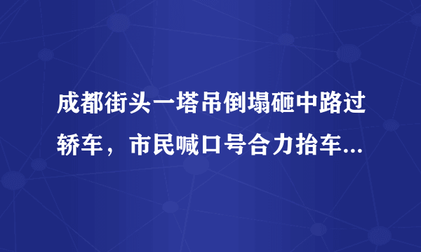 成都街头一塔吊倒塌砸中路过轿车，市民喊口号合力抬车救援, 你怎么看？