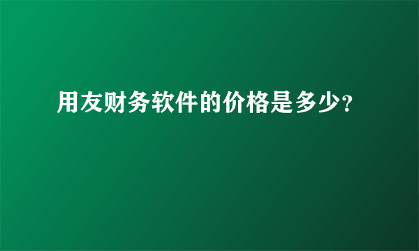 用友财务软件的价格是多少？