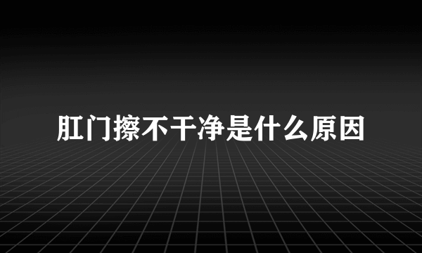 肛门擦不干净是什么原因